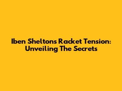 Iben Shelton's Racket Tension: Unveiling The Secrets