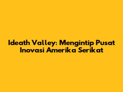 Ideath Valley: Mengintip Pusat Inovasi Amerika Serikat