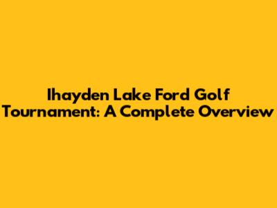 Ihayden Lake Ford Golf Tournament: A Complete Overview