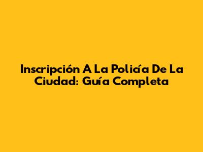 Inscripción A La Policía De La Ciudad: Guía Completa