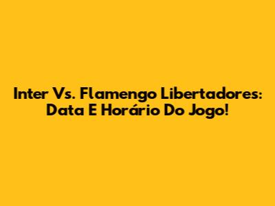 Inter Vs. Flamengo Libertadores: Data E Horário Do Jogo!