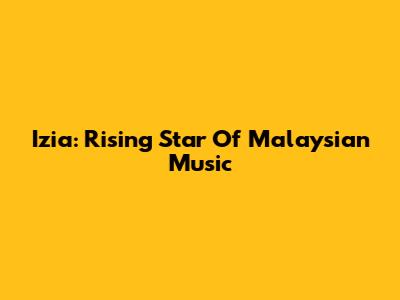 Izia: Rising Star Of Malaysian Music
