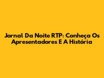 Jornal Da Noite RTP: Conheça Os Apresentadores E A História