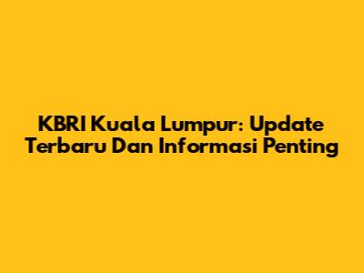 KBRI Kuala Lumpur: Update Terbaru Dan Informasi Penting