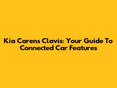 Kia Carens Clavis: Your Guide To Connected Car Features
