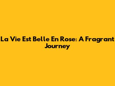 La Vie Est Belle En Rose: A Fragrant Journey