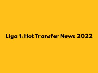 Liga 1: Hot Transfer News 2022