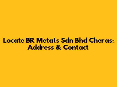 Locate BR Metals Sdn Bhd Cheras: Address & Contact