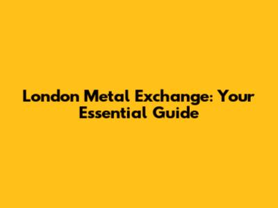 London Metal Exchange: Your Essential Guide
