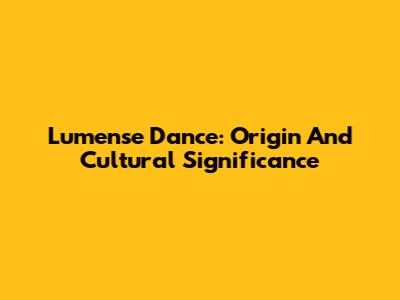 Lumense Dance: Origin And Cultural Significance
