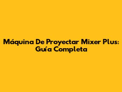 Máquina De Proyectar Mixer Plus: Guía Completa