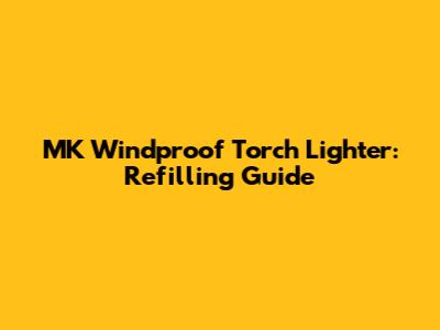 MK Windproof Torch Lighter: Refilling Guide