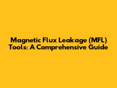 Magnetic Flux Leakage (MFL) Tools: A Comprehensive Guide