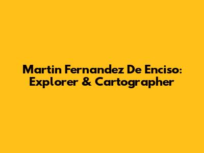 Martin Fernandez De Enciso: Explorer & Cartographer