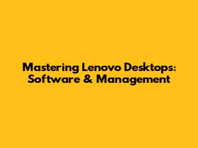 Mastering Lenovo Desktops: Software & Management