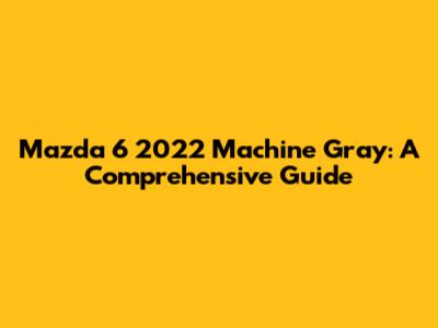 Mazda 6 2022 Machine Gray: A Comprehensive Guide