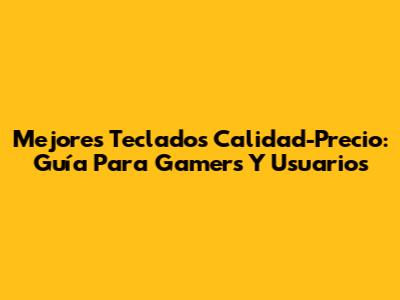 Mejores Teclados Calidad-Precio: Guía Para Gamers Y Usuarios