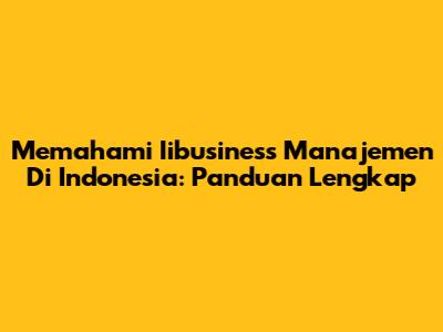 Memahami Iibusiness Manajemen Di Indonesia: Panduan Lengkap