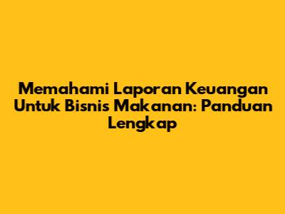 Memahami Laporan Keuangan Untuk Bisnis Makanan: Panduan Lengkap