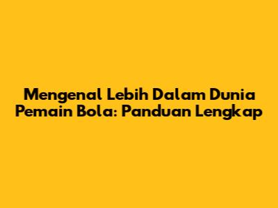 Mengenal Lebih Dalam Dunia Pemain Bola: Panduan Lengkap