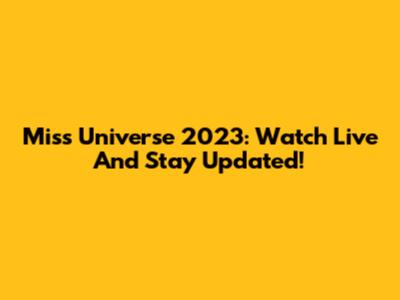 Miss Universe 2023: Watch Live And Stay Updated!