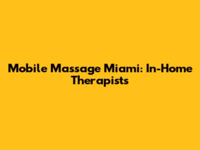 Mobile Massage Miami: In-Home Therapists