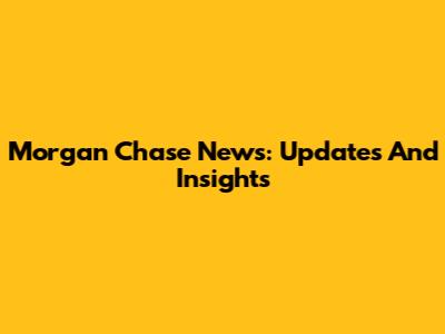 Morgan Chase News: Updates And Insights