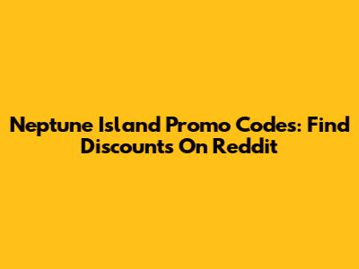 Neptune Island Promo Codes: Find Discounts On Reddit