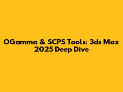 OGamma & SCPS Tools: 3ds Max 2025 Deep Dive