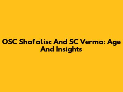OSC Shafalisc And SC Verma: Age And Insights