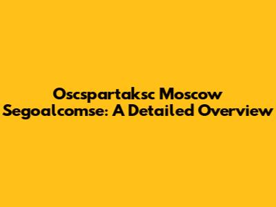 Oscspartaksc Moscow Segoalcomse: A Detailed Overview