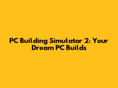 PC Building Simulator 2: Your Dream PC Builds