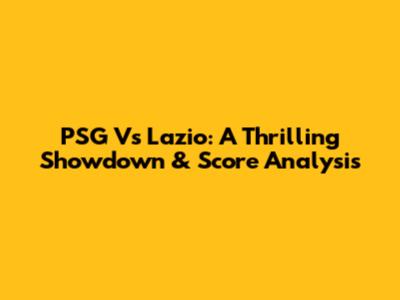 PSG Vs Lazio: A Thrilling Showdown & Score Analysis
