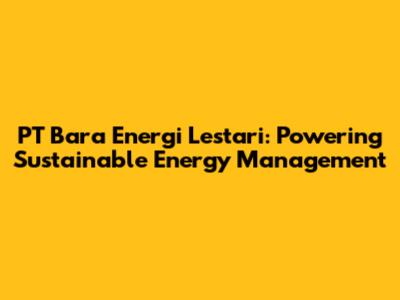 PT Bara Energi Lestari: Powering Sustainable Energy Management
