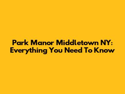 Park Manor Middletown NY: Everything You Need To Know