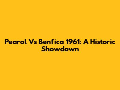 Pearol Vs Benfica 1961: A Historic Showdown