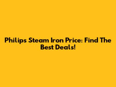 Philips Steam Iron Price: Find The Best Deals!