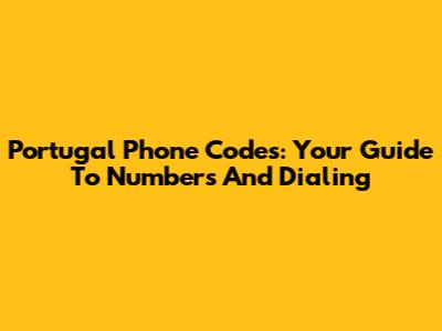 Portugal Phone Codes: Your Guide To Numbers And Dialing