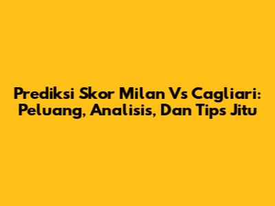 Prediksi Skor Milan Vs Cagliari: Peluang, Analisis, Dan Tips Jitu
