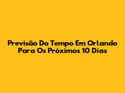 Previsão Do Tempo Em Orlando Para Os Próximos 10 Dias
