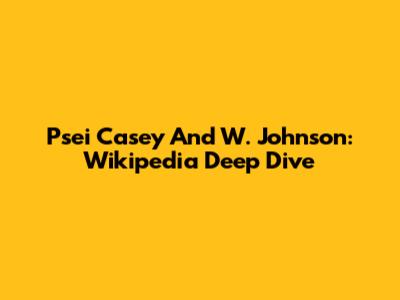 Psei Casey And W. Johnson: Wikipedia Deep Dive