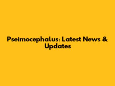 Pseimocephalus: Latest News & Updates