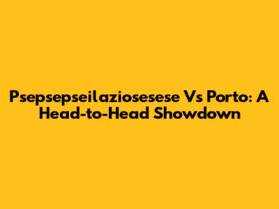 Psepsepseilaziosesese Vs Porto: A Head-to-Head Showdown