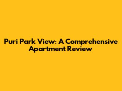 Puri Park View: A Comprehensive Apartment Review