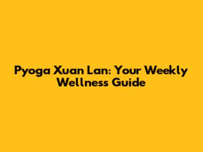 Pyoga Xuan Lan: Your Weekly Wellness Guide
