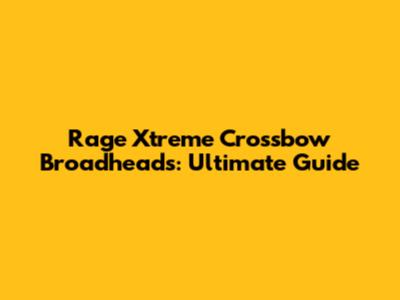 Rage Xtreme Crossbow Broadheads: Ultimate Guide