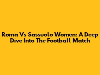 Roma Vs Sassuolo Women: A Deep Dive Into The Football Match