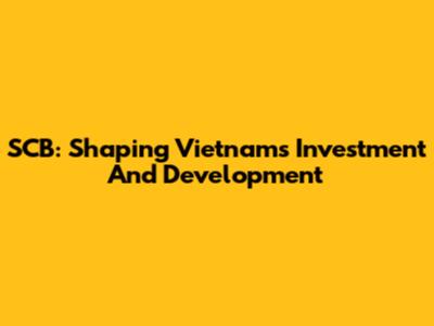 SCB: Shaping Vietnam's Investment And Development