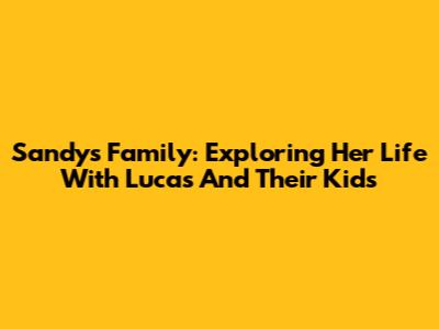 Sandy's Family: Exploring Her Life With Lucas And Their Kids
