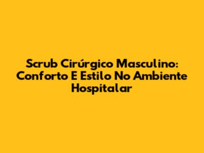 Scrub Cirúrgico Masculino: Conforto E Estilo No Ambiente Hospitalar